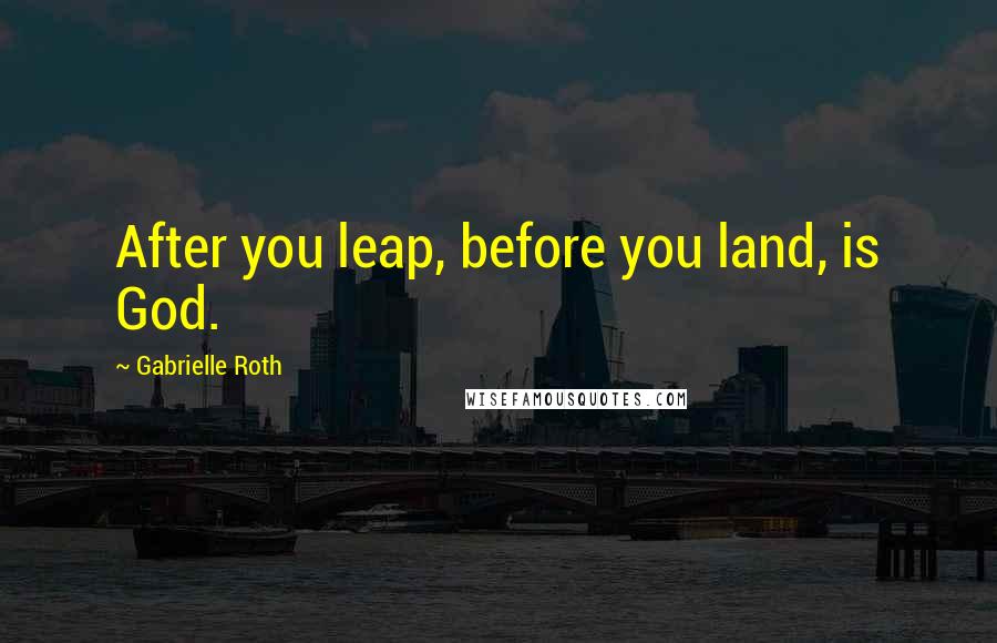 Gabrielle Roth Quotes: After you leap, before you land, is God.