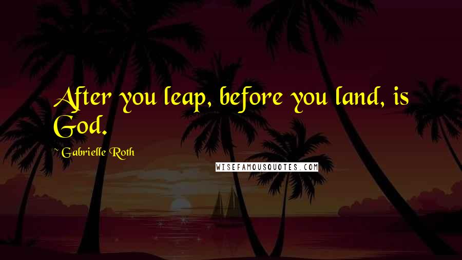 Gabrielle Roth Quotes: After you leap, before you land, is God.