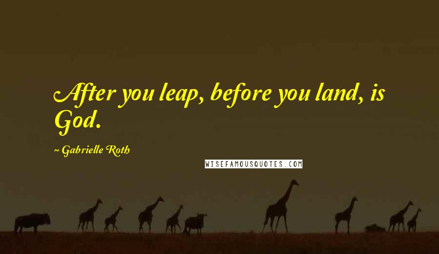 Gabrielle Roth Quotes: After you leap, before you land, is God.