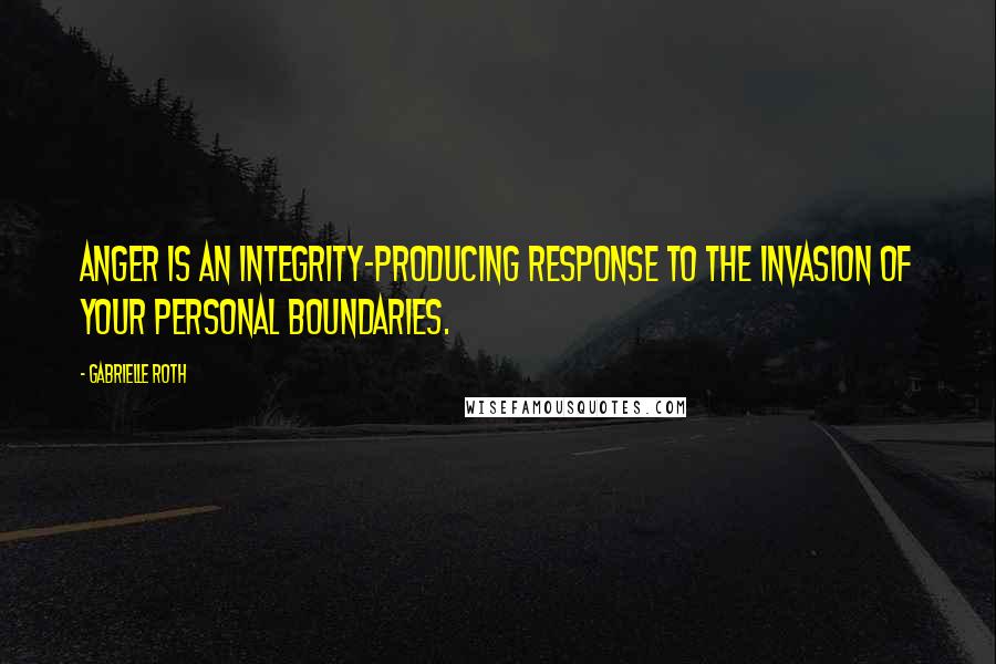 Gabrielle Roth Quotes: Anger is an integrity-producing response to the invasion of your personal boundaries.