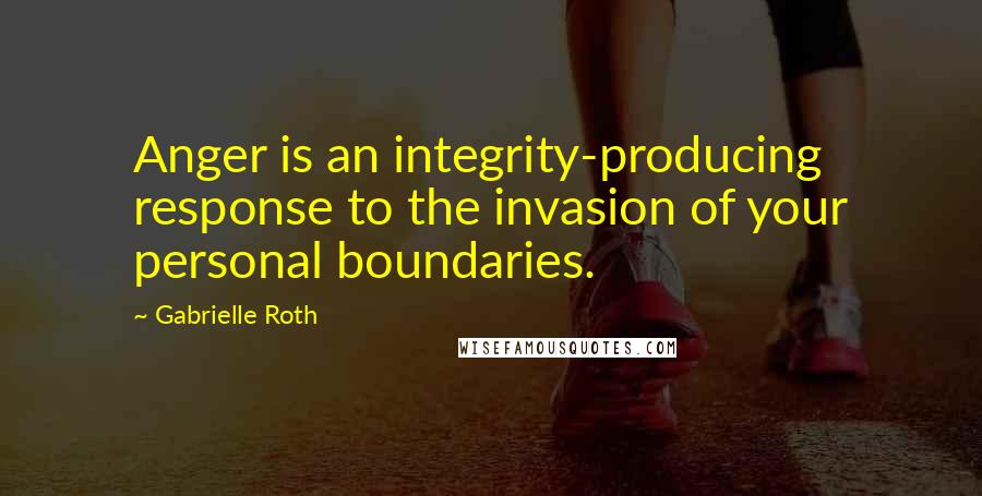 Gabrielle Roth Quotes: Anger is an integrity-producing response to the invasion of your personal boundaries.