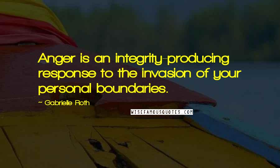 Gabrielle Roth Quotes: Anger is an integrity-producing response to the invasion of your personal boundaries.