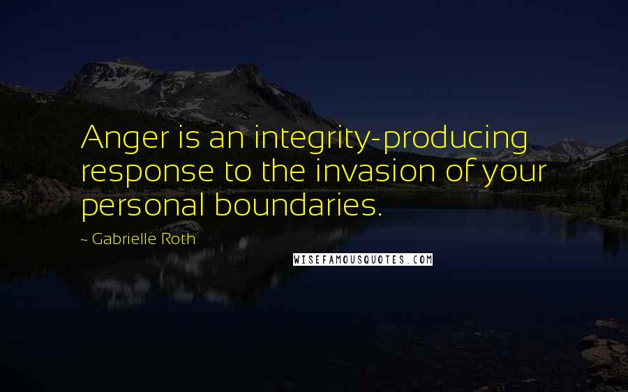 Gabrielle Roth Quotes: Anger is an integrity-producing response to the invasion of your personal boundaries.