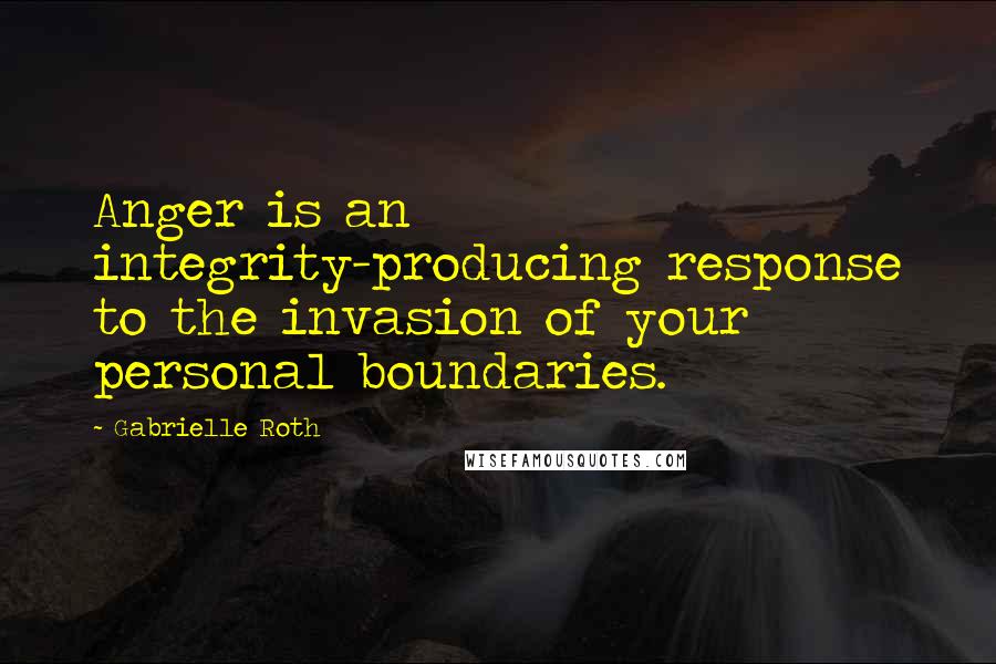 Gabrielle Roth Quotes: Anger is an integrity-producing response to the invasion of your personal boundaries.