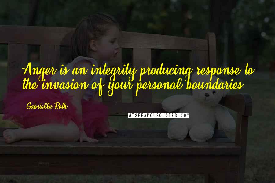 Gabrielle Roth Quotes: Anger is an integrity-producing response to the invasion of your personal boundaries.