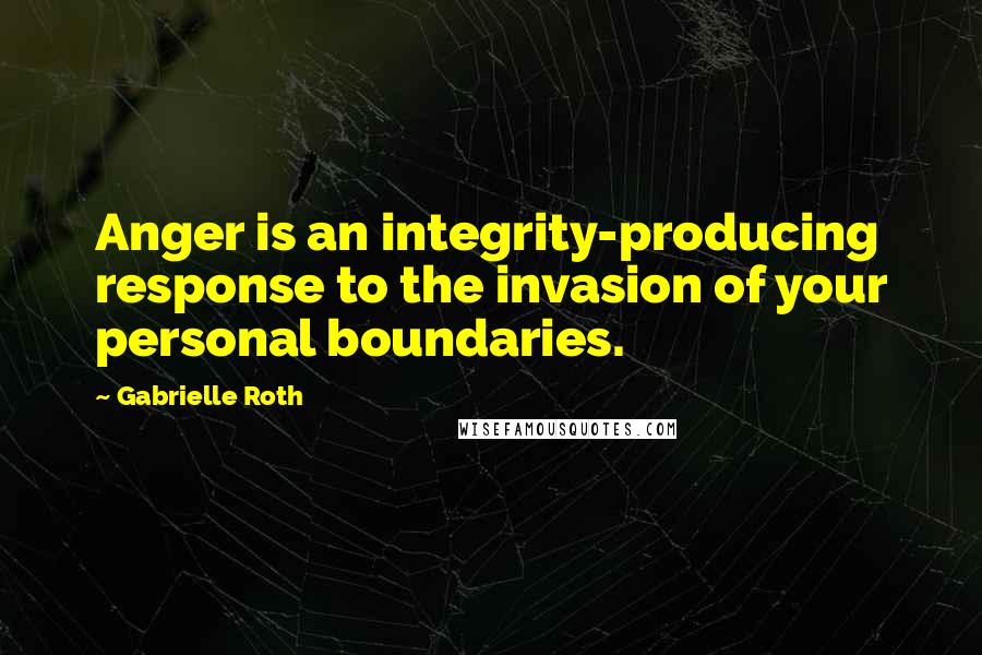 Gabrielle Roth Quotes: Anger is an integrity-producing response to the invasion of your personal boundaries.