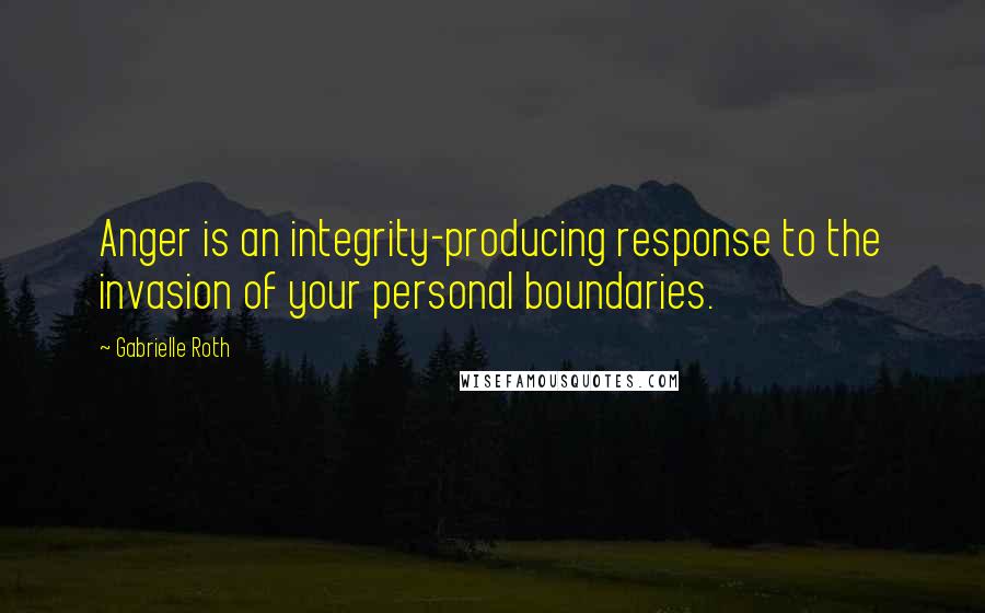 Gabrielle Roth Quotes: Anger is an integrity-producing response to the invasion of your personal boundaries.