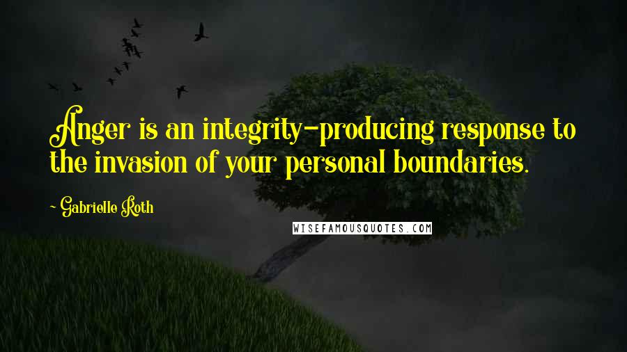 Gabrielle Roth Quotes: Anger is an integrity-producing response to the invasion of your personal boundaries.