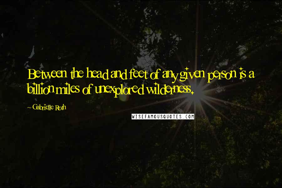 Gabrielle Roth Quotes: Between the head and feet of any given person is a billion miles of unexplored wilderness.