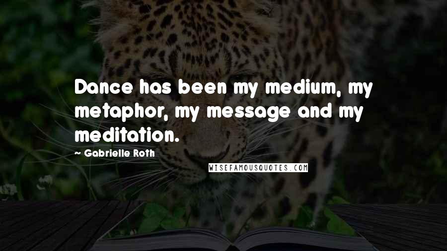 Gabrielle Roth Quotes: Dance has been my medium, my metaphor, my message and my meditation.