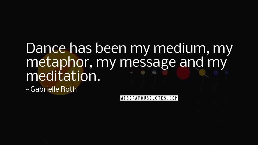 Gabrielle Roth Quotes: Dance has been my medium, my metaphor, my message and my meditation.