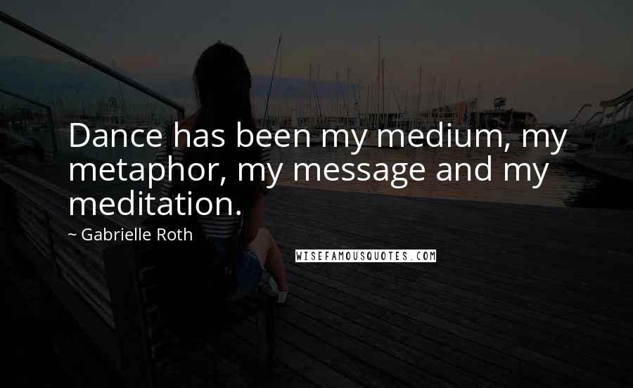 Gabrielle Roth Quotes: Dance has been my medium, my metaphor, my message and my meditation.