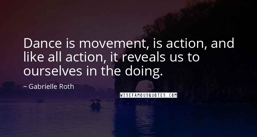 Gabrielle Roth Quotes: Dance is movement, is action, and like all action, it reveals us to ourselves in the doing.