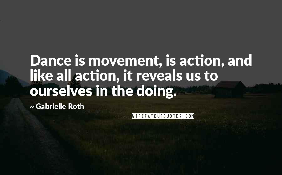 Gabrielle Roth Quotes: Dance is movement, is action, and like all action, it reveals us to ourselves in the doing.