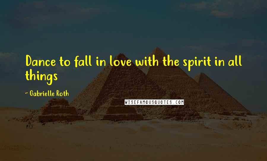 Gabrielle Roth Quotes: Dance to fall in love with the spirit in all things