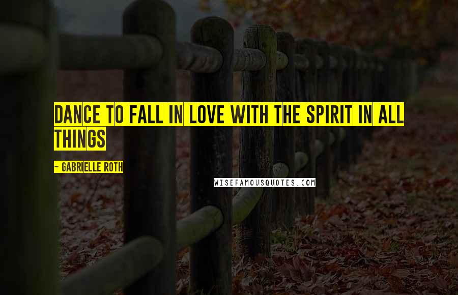 Gabrielle Roth Quotes: Dance to fall in love with the spirit in all things