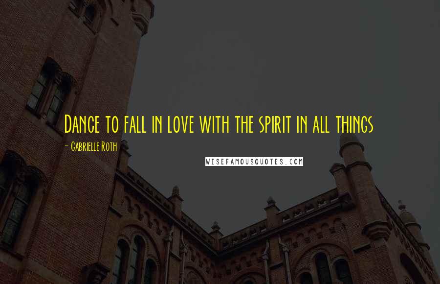 Gabrielle Roth Quotes: Dance to fall in love with the spirit in all things