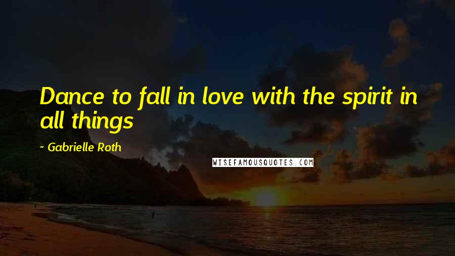 Gabrielle Roth Quotes: Dance to fall in love with the spirit in all things