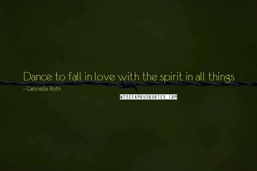Gabrielle Roth Quotes: Dance to fall in love with the spirit in all things