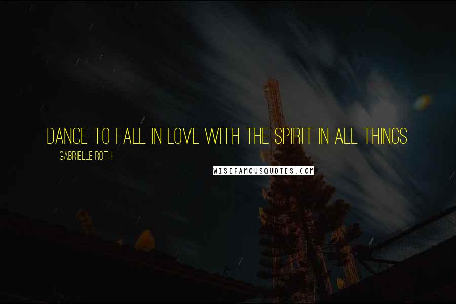 Gabrielle Roth Quotes: Dance to fall in love with the spirit in all things