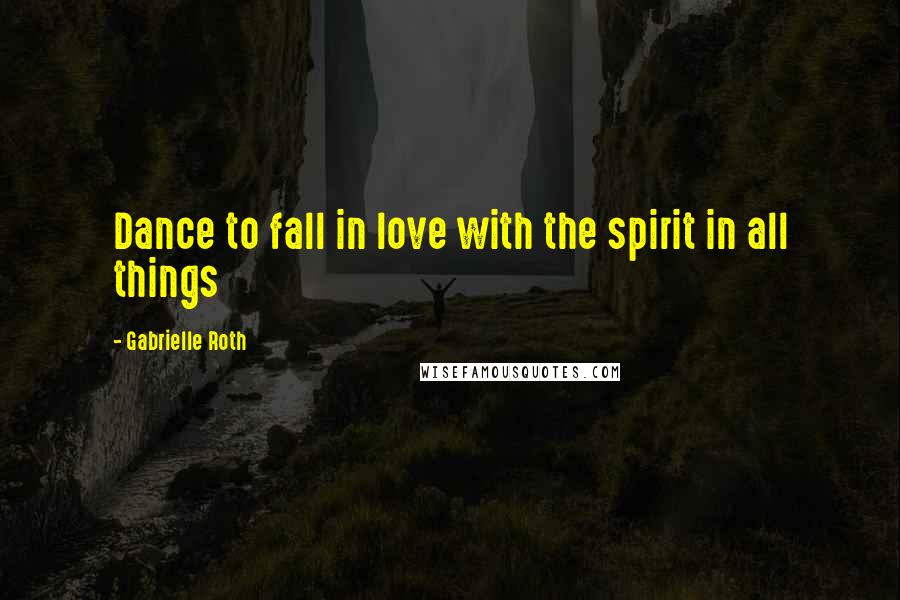 Gabrielle Roth Quotes: Dance to fall in love with the spirit in all things