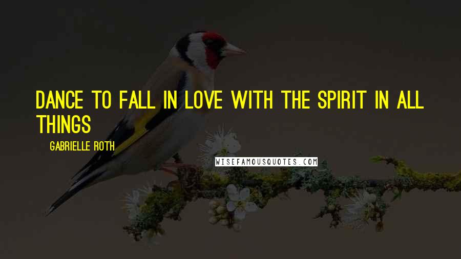 Gabrielle Roth Quotes: Dance to fall in love with the spirit in all things