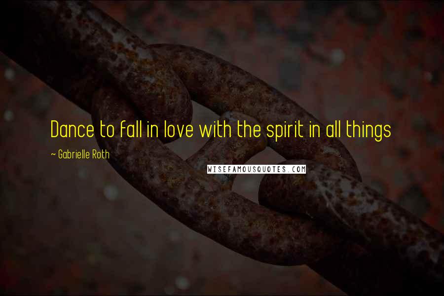 Gabrielle Roth Quotes: Dance to fall in love with the spirit in all things