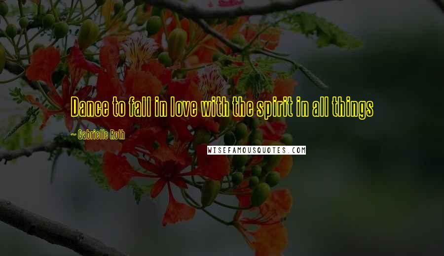 Gabrielle Roth Quotes: Dance to fall in love with the spirit in all things