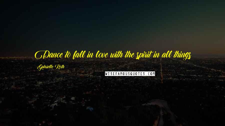 Gabrielle Roth Quotes: Dance to fall in love with the spirit in all things