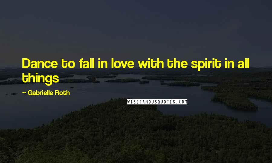 Gabrielle Roth Quotes: Dance to fall in love with the spirit in all things
