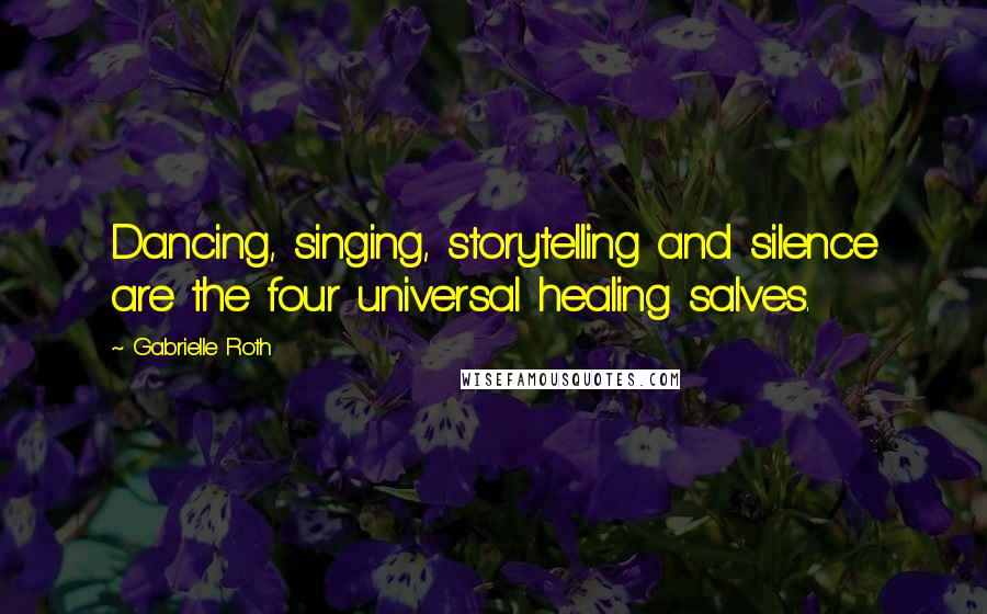 Gabrielle Roth Quotes: Dancing, singing, storytelling and silence are the four universal healing salves.