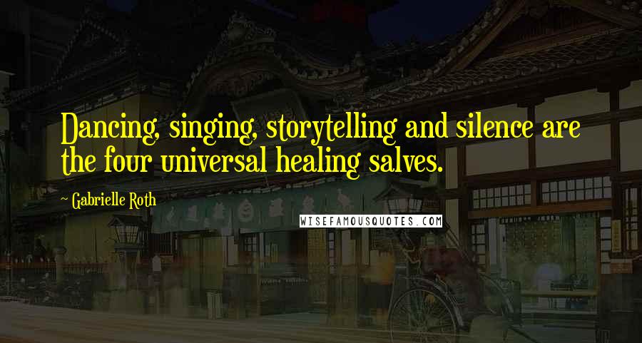 Gabrielle Roth Quotes: Dancing, singing, storytelling and silence are the four universal healing salves.