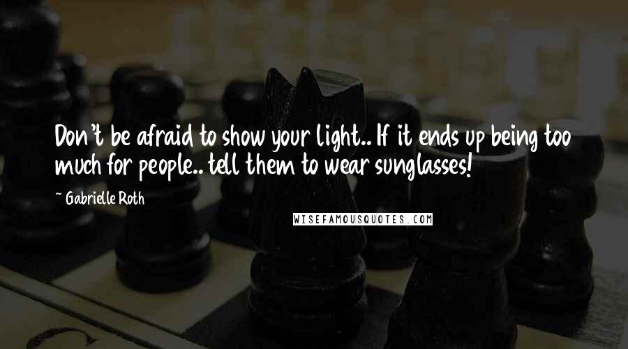 Gabrielle Roth Quotes: Don't be afraid to show your light.. If it ends up being too much for people.. tell them to wear sunglasses!