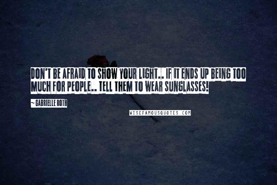 Gabrielle Roth Quotes: Don't be afraid to show your light.. If it ends up being too much for people.. tell them to wear sunglasses!