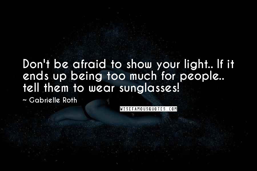 Gabrielle Roth Quotes: Don't be afraid to show your light.. If it ends up being too much for people.. tell them to wear sunglasses!