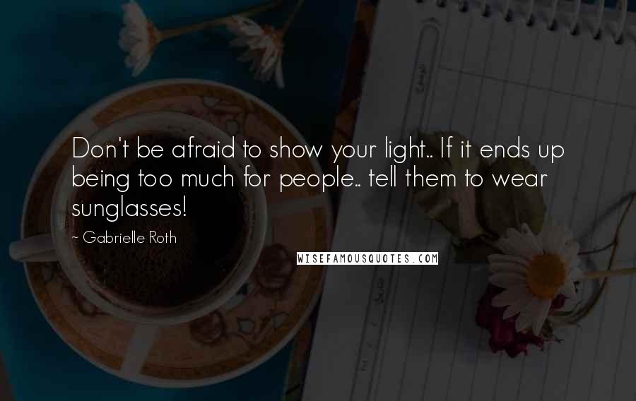 Gabrielle Roth Quotes: Don't be afraid to show your light.. If it ends up being too much for people.. tell them to wear sunglasses!