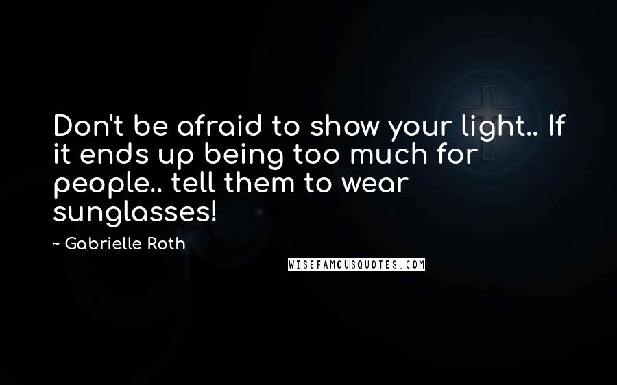Gabrielle Roth Quotes: Don't be afraid to show your light.. If it ends up being too much for people.. tell them to wear sunglasses!