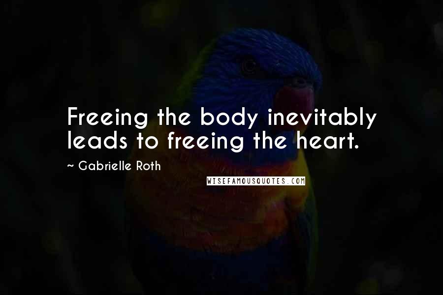 Gabrielle Roth Quotes: Freeing the body inevitably leads to freeing the heart.