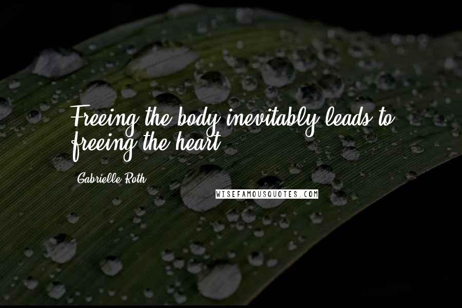 Gabrielle Roth Quotes: Freeing the body inevitably leads to freeing the heart.