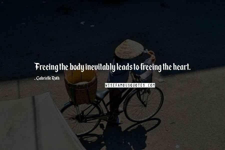 Gabrielle Roth Quotes: Freeing the body inevitably leads to freeing the heart.