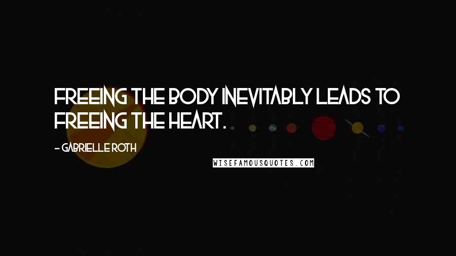 Gabrielle Roth Quotes: Freeing the body inevitably leads to freeing the heart.