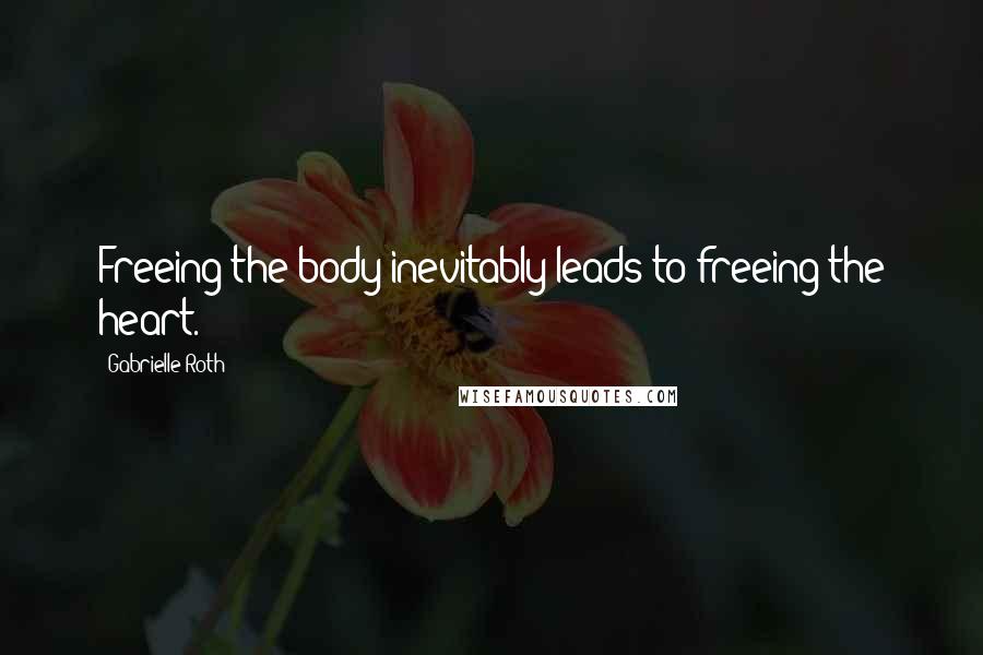 Gabrielle Roth Quotes: Freeing the body inevitably leads to freeing the heart.