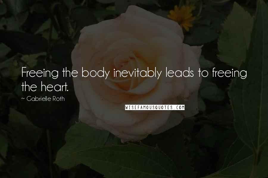 Gabrielle Roth Quotes: Freeing the body inevitably leads to freeing the heart.