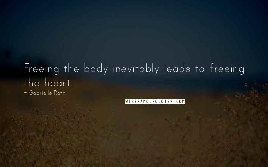 Gabrielle Roth Quotes: Freeing the body inevitably leads to freeing the heart.