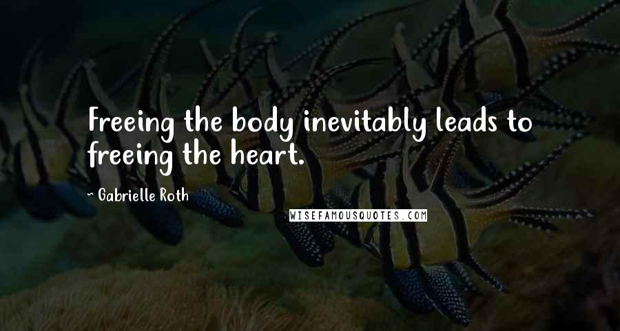 Gabrielle Roth Quotes: Freeing the body inevitably leads to freeing the heart.