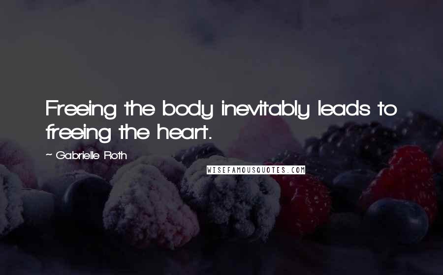 Gabrielle Roth Quotes: Freeing the body inevitably leads to freeing the heart.