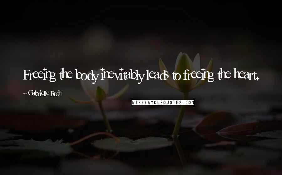 Gabrielle Roth Quotes: Freeing the body inevitably leads to freeing the heart.