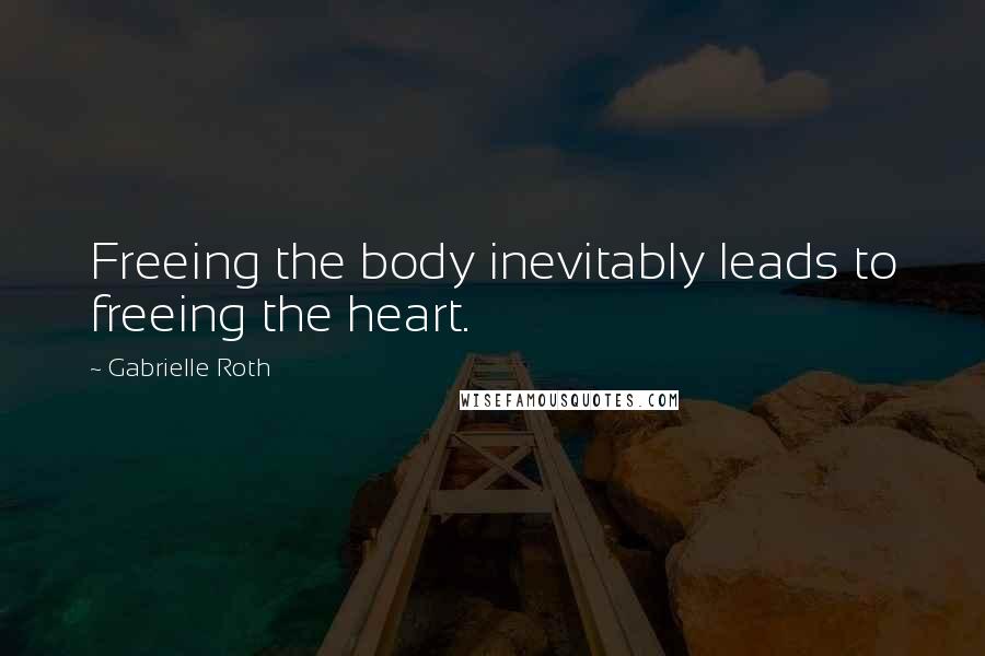 Gabrielle Roth Quotes: Freeing the body inevitably leads to freeing the heart.