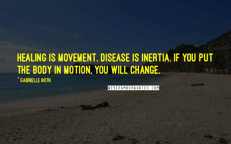 Gabrielle Roth Quotes: Healing is movement. Disease is inertia. If you put the body in motion, you will change.