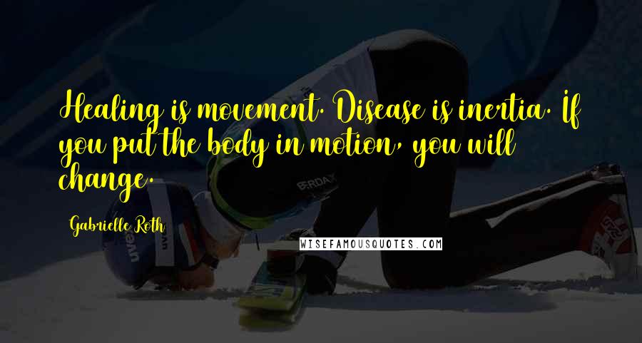 Gabrielle Roth Quotes: Healing is movement. Disease is inertia. If you put the body in motion, you will change.